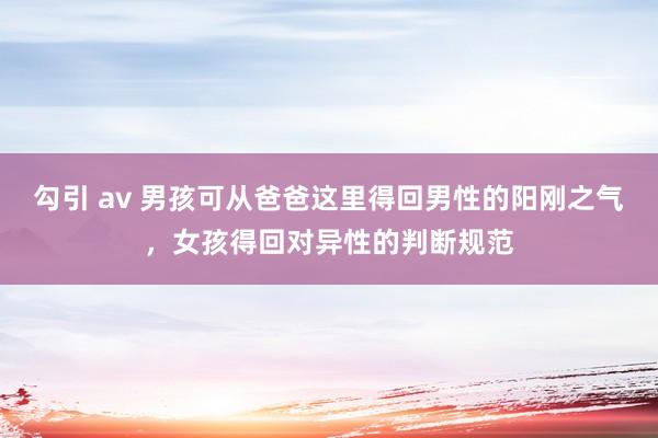 勾引 av 男孩可从爸爸这里得回男性的阳刚之气，女孩得回对异性的判断规范