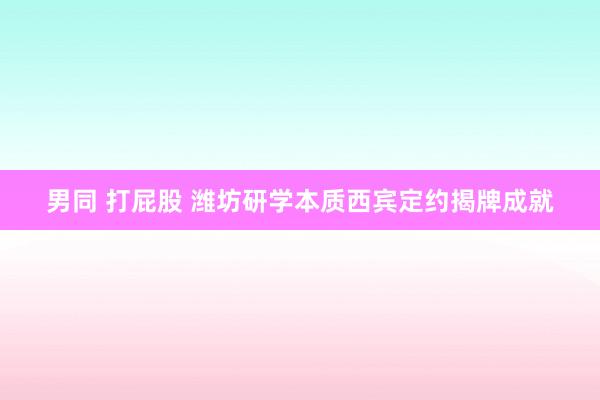 男同 打屁股 潍坊研学本质西宾定约揭牌成就