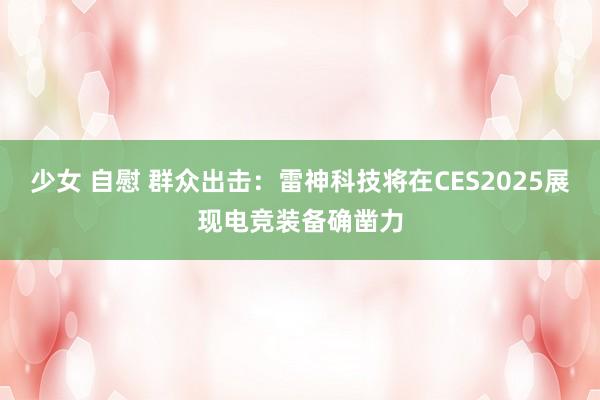 少女 自慰 群众出击：雷神科技将在CES2025展现电竞装备确凿力