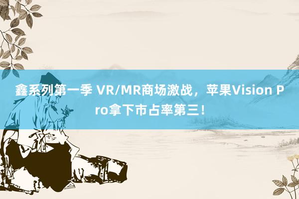 鑫系列第一季 VR/MR商场激战，苹果Vision Pro拿下市占率第三！