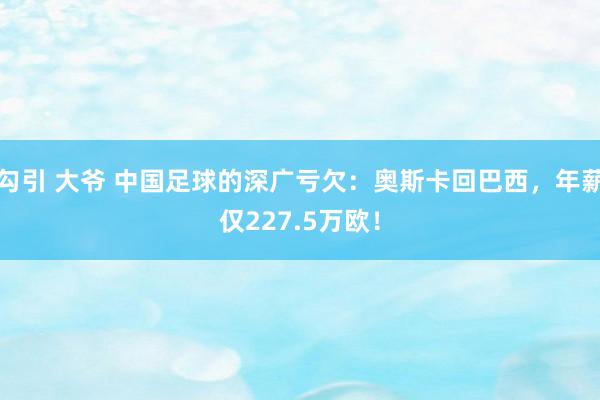 勾引 大爷 中国足球的深广亏欠：奥斯卡回巴西，年薪仅227.5万欧！