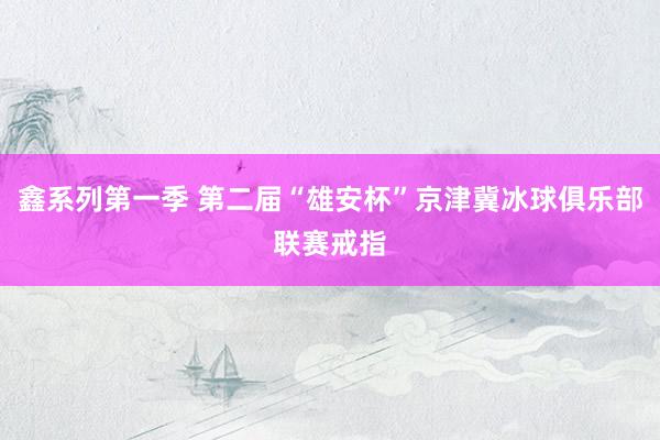 鑫系列第一季 第二届“雄安杯”京津冀冰球俱乐部联赛戒指