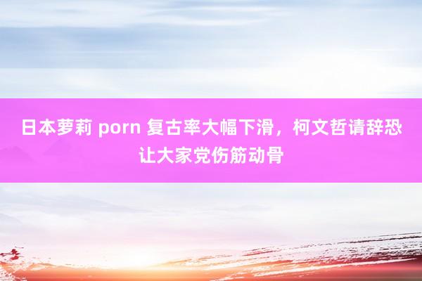 日本萝莉 porn 复古率大幅下滑，柯文哲请辞恐让大家党伤筋动骨