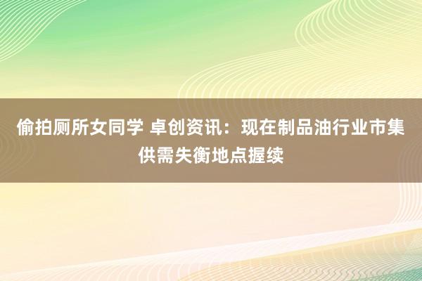 偷拍厕所女同学 卓创资讯：现在制品油行业市集供需失衡地点握续