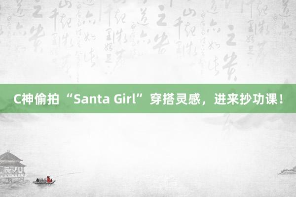 C神偷拍 “Santa Girl” 穿搭灵感，进来抄功课！