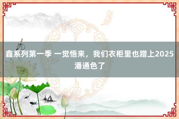 鑫系列第一季 一觉悟来，我们衣柜里也蹭上2025潘通色了