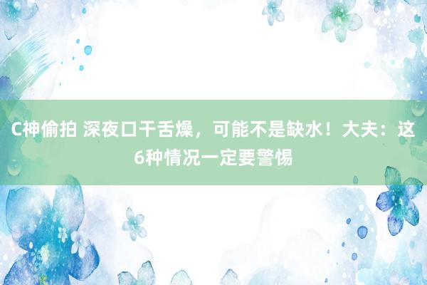 C神偷拍 深夜口干舌燥，可能不是缺水！大夫：这6种情况一定要警惕