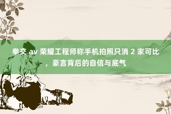 拳交 av 荣耀工程师称手机拍照只消 2 家可比，豪言背后的自信与底气