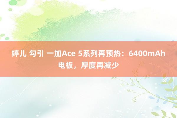 婷儿 勾引 一加Ace 5系列再预热：6400mAh电板，厚度再减少