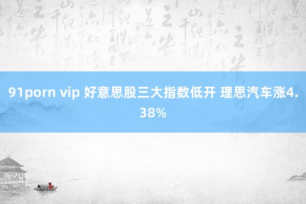 91porn vip 好意思股三大指数低开 理思汽车涨4.38%