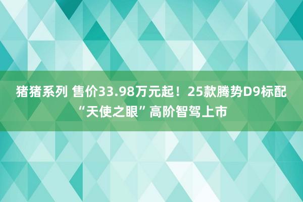 猪猪系列 售价33.98万元起！25款腾势D9标配“天使之眼”高阶智驾上市