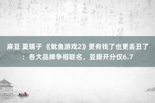 麻豆 夏晴子 《鱿鱼游戏2》更有钱了也更丢丑了：各大品牌争相联名，豆瓣开分仅6.7