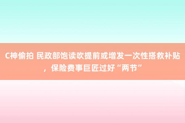 C神偷拍 民政部饱读吹提前或增发一次性搭救补贴，保险费事巨匠过好“两节”