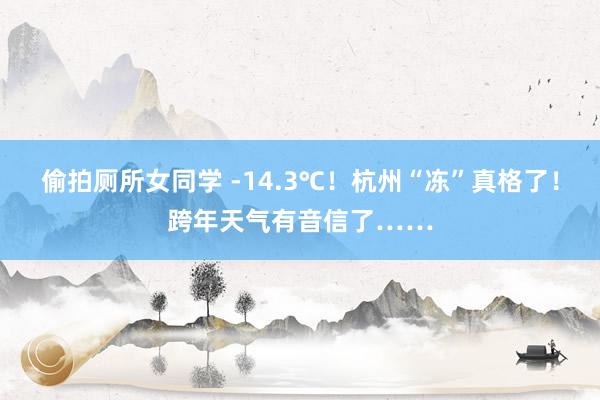 偷拍厕所女同学 -14.3℃！杭州“冻”真格了！跨年天气有音信了……