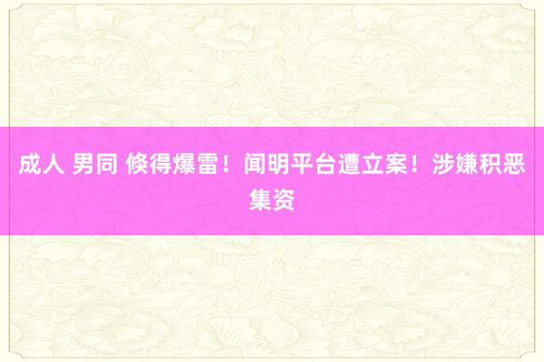 成人 男同 倏得爆雷！闻明平台遭立案！涉嫌积恶集资