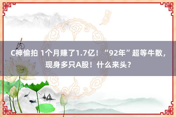 C神偷拍 1个月赚了1.7亿！“92年”超等牛散，现身多只A股！什么来头？