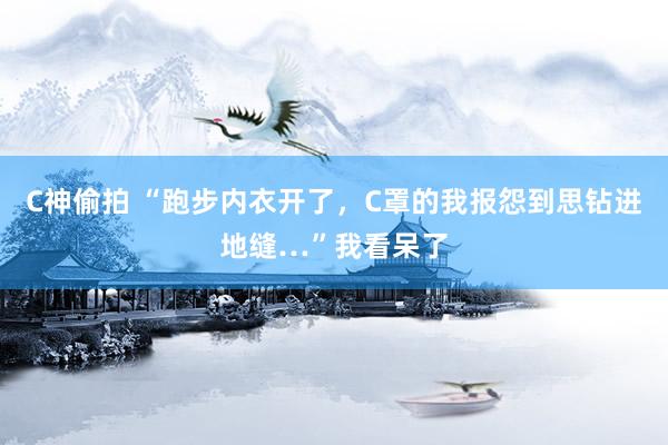 C神偷拍 “跑步内衣开了，C罩的我报怨到思钻进地缝…”我看呆了