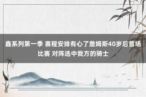 鑫系列第一季 赛程安排有心了詹姆斯40岁后首场比赛 对阵选中我方的骑士