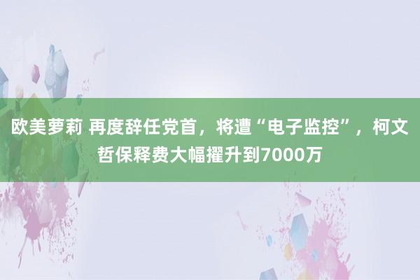 欧美萝莉 再度辞任党首，将遭“电子监控”，柯文哲保释费大幅擢升到7000万