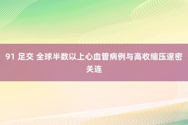 91 足交 全球半数以上心血管病例与高收缩压邃密关连