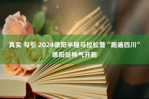 真实 勾引 2024德阳半程马拉松暨“跑遍四川”德阳站神气开跑