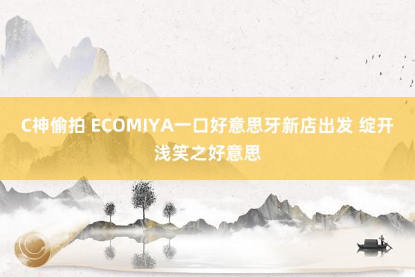 C神偷拍 ECOMIYA一口好意思牙新店出发 绽开浅笑之好意思