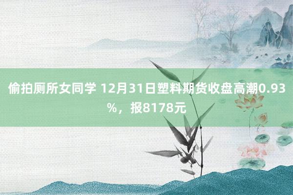 偷拍厕所女同学 12月31日塑料期货收盘高潮0.93%，报8178元