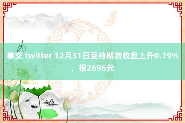 拳交 twitter 12月31日豆粕期货收盘上升0.79%，报2696元