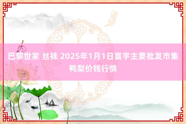 巴黎世家 丝袜 2025年1月1日寰宇主要批发市集鸭梨价钱行情