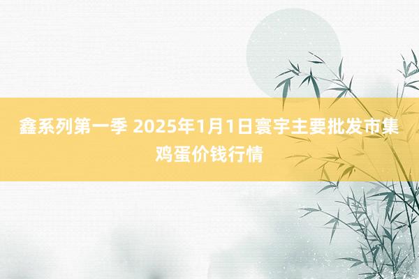 鑫系列第一季 2025年1月1日寰宇主要批发市集鸡蛋价钱行情