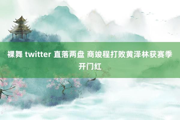 裸舞 twitter 直落两盘 商竣程打败黄泽林获赛季开门红