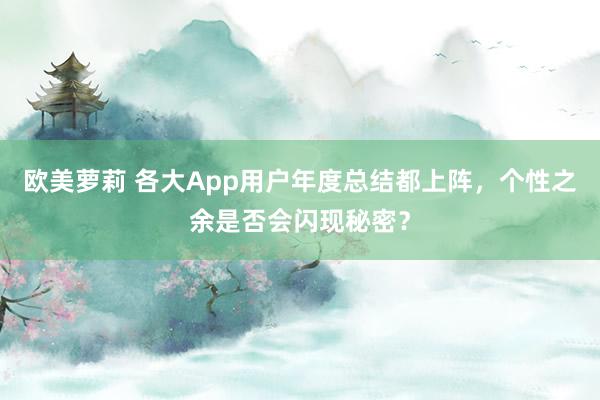 欧美萝莉 各大App用户年度总结都上阵，个性之余是否会闪现秘密？