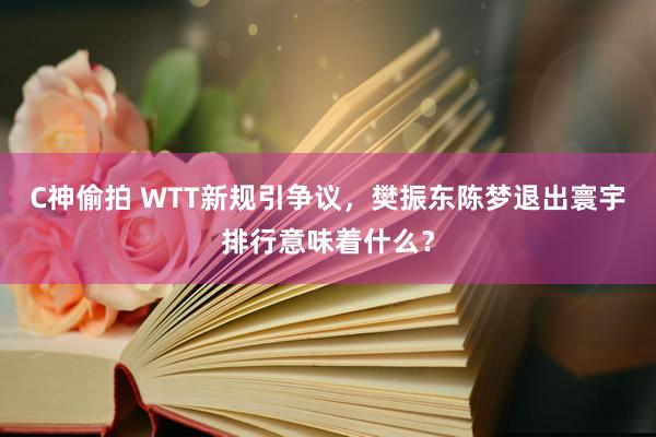 C神偷拍 WTT新规引争议，樊振东陈梦退出寰宇排行意味着什么？