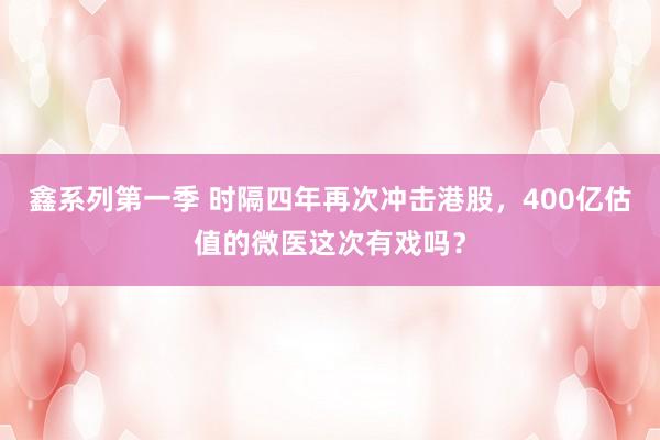 鑫系列第一季 时隔四年再次冲击港股，400亿估值的微医这次有戏吗？