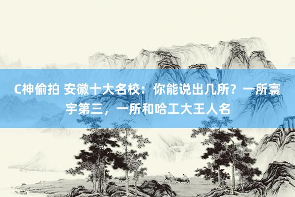 C神偷拍 安徽十大名校：你能说出几所？一所寰宇第三，一所和哈工大王人名