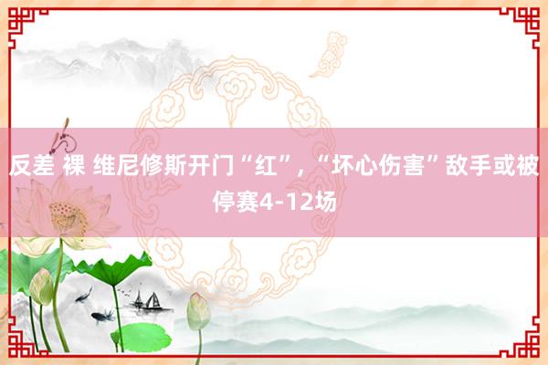 反差 裸 维尼修斯开门“红”， “坏心伤害”敌手或被停赛4-12场