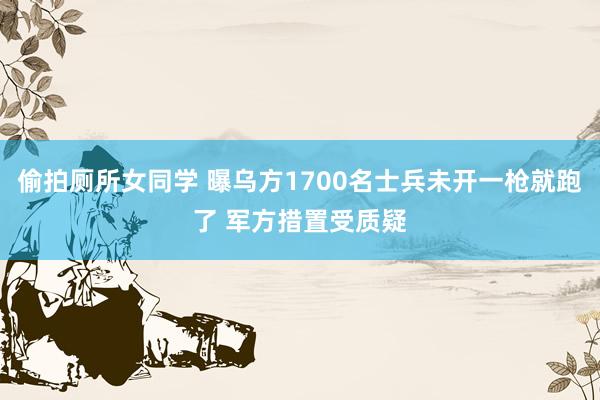 偷拍厕所女同学 曝乌方1700名士兵未开一枪就跑了 军方措置受质疑