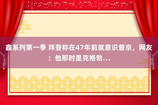 鑫系列第一季 拜登称在47年前就意识普京，网友：他那时是克格勃…