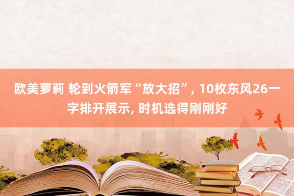 欧美萝莉 轮到火箭军“放大招”， 10枚东风26一字排开展示， 时机选得刚刚好