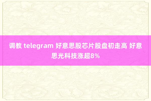 调教 telegram 好意思股芯片股盘初走高 好意思光科技涨超8%