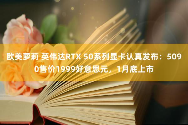 欧美萝莉 英伟达RTX 50系列显卡认真发布：5090售价1999好意思元，1月底上市