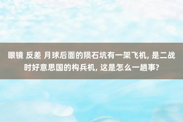 眼镜 反差 月球后面的陨石坑有一架飞机， 是二战时好意思国的构兵机， 这是怎么一趟事?