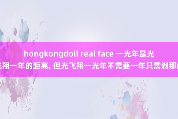 hongkongdoll real face 一光年是光飞翔一年的距离， 但光飞翔一光年不需要一年只需刹那间