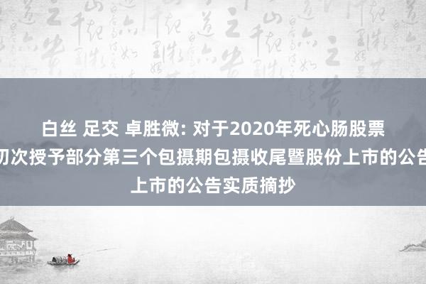 白丝 足交 卓胜微: 对于2020年死心肠股票激勉权略初次授予部分第三个包摄期包摄收尾暨股份上市的公告实质摘抄