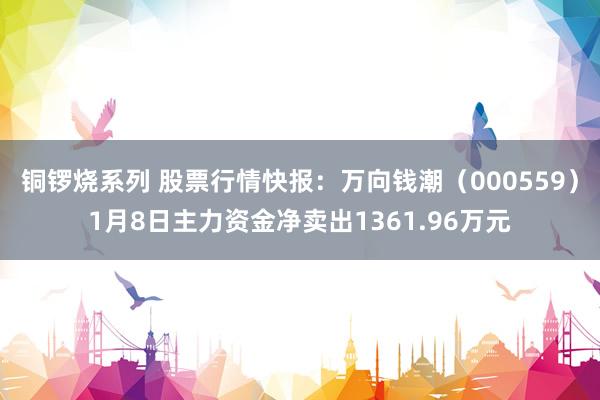 铜锣烧系列 股票行情快报：万向钱潮（000559）1月8日主力资金净卖出1361.96万元