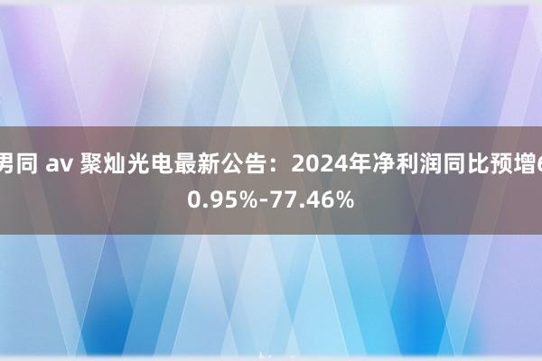 男同 av 聚灿光电最新公告：2024年净利润同比预增60.95%-77.46%