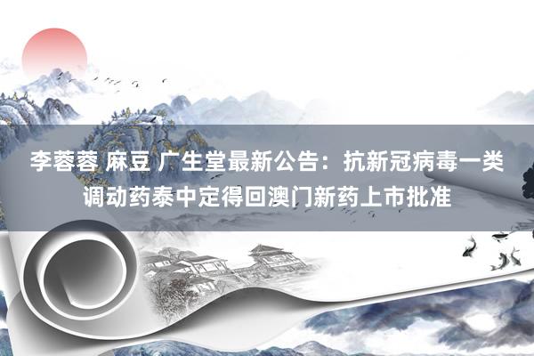 李蓉蓉 麻豆 广生堂最新公告：抗新冠病毒一类调动药泰中定得回澳门新药上市批准