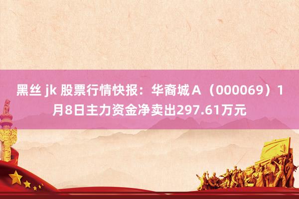 黑丝 jk 股票行情快报：华裔城Ａ（000069）1月8日主力资金净卖出297.61万元