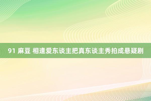 91 麻豆 相逢爱东谈主把真东谈主秀拍成悬疑剧