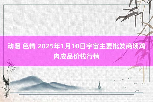 动漫 色情 2025年1月10日宇宙主要批发商场鸡肉成品价钱行情